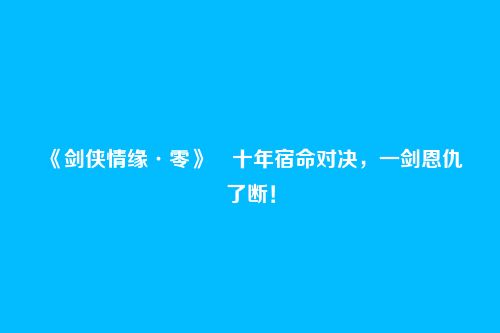 《剑侠情缘·零》​十年宿命对决，一剑恩仇了断！