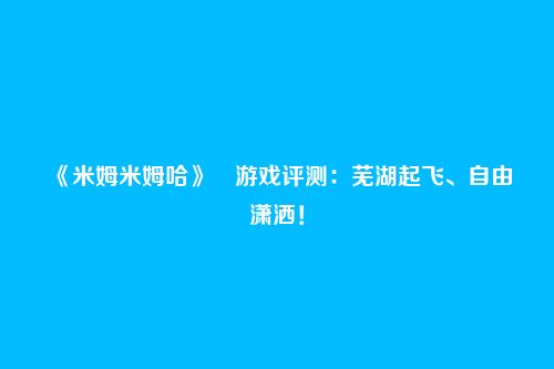 《米姆米姆哈》​游戏评测：芜湖起飞、自由潇洒！
