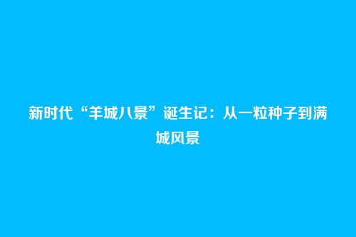 新时代“羊城八景”诞生记：从一粒种子到满城风景