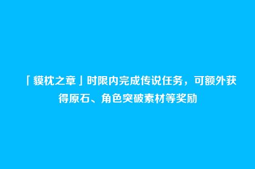 「貘枕之章」时限内完成传说任务，可额外获得原石、角色突破素材等奖励