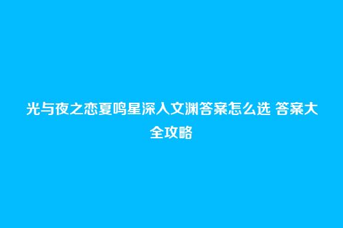 光与夜之恋夏鸣星深入文渊答案怎么选 答案大全攻略