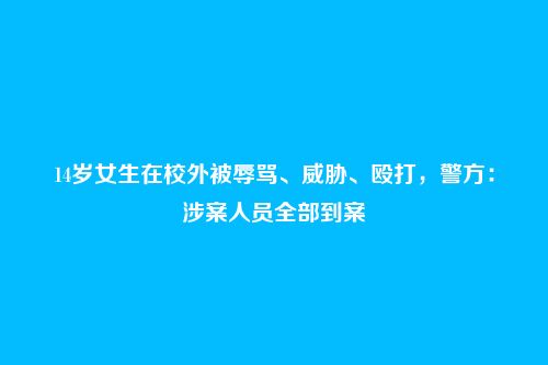 14岁女生在校外被辱骂、威胁、殴打，警方：涉案人员全部到案