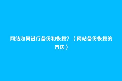 网站如何进行备份和恢复？（网站备份恢复的方法）