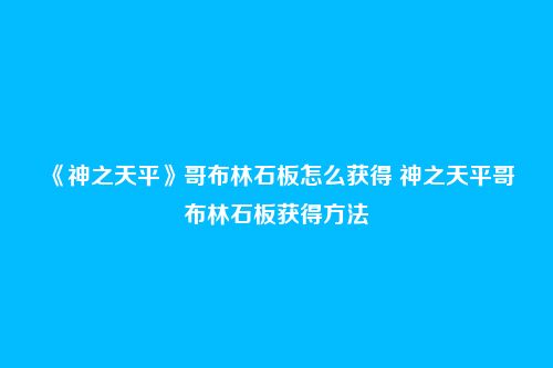 《神之天平》哥布林石板怎么获得 神之天平哥布林石板获得方法