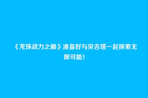 《龙珠战力之巅》准备好与贝吉塔一起探索无限可能！