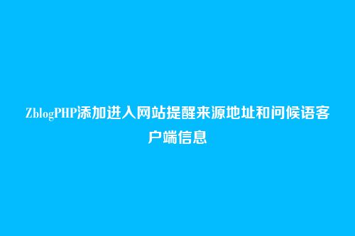 ZblogPHP添加进入网站提醒来源地址和问候语客户端信息