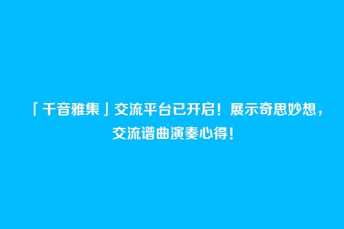 「千音雅集」交流平台已开启！展示奇思妙想，交流谱曲演奏心得！