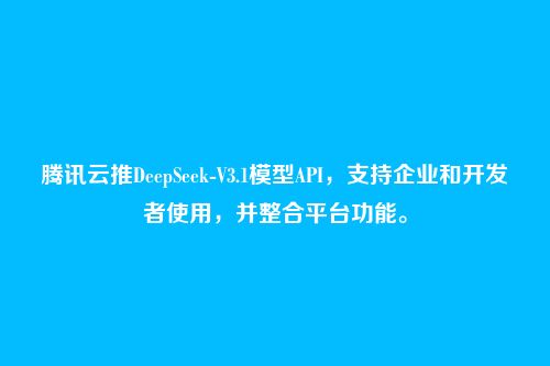 腾讯云推DeepSeek-V3.1模型API，支持企业和开发者使用，并整合平台功能。