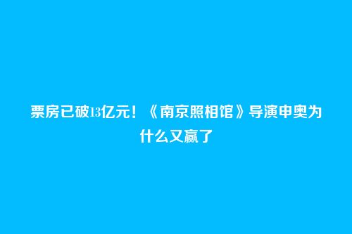 票房已破13亿元！《南京照相馆》导演申奥为什么又赢了