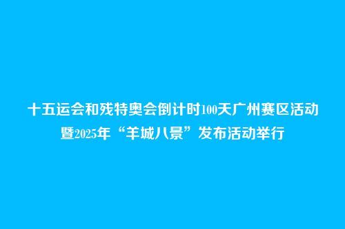 十五运会和残特奥会倒计时100天广州赛区活动暨2025年“羊城八景”发布活动举行
