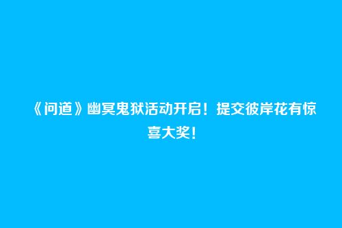 《问道》幽冥鬼狱活动开启！提交彼岸花有惊喜大奖！