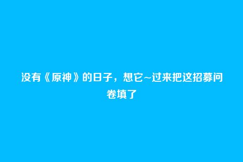 没有《原神》的日子，想它~过来把这招募问卷填了
