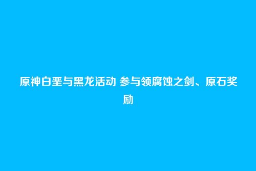 原神白垩与黑龙活动 参与领腐蚀之剑、原石奖励