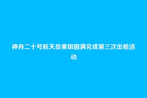 神舟二十号航天员乘组圆满完成第三次出舱活动