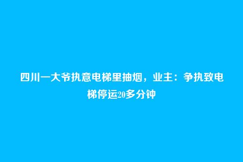 四川一大爷执意电梯里抽烟，业主：争执致电梯停运20多分钟