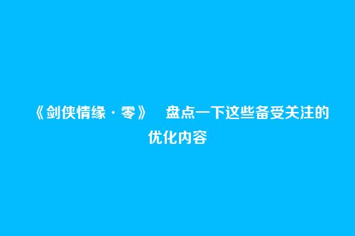 《剑侠情缘·零》​盘点一下这些备受关注的优化内容