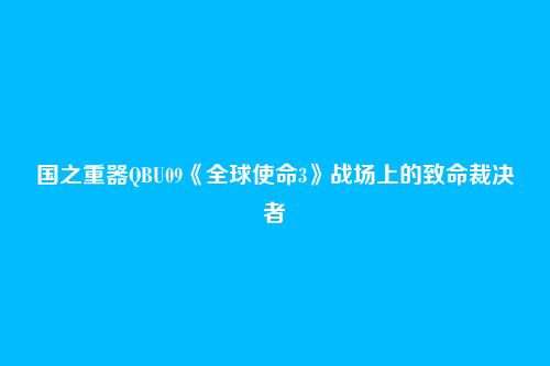 国之重器QBU09《全球使命3》战场上的致命裁决者