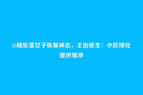 35楼坠落女子恢复神志，主治医生：小区绿化提供缓冲