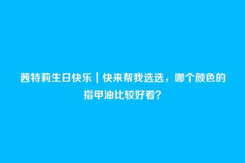 茜特莉生日快乐｜快来帮我选选，哪个颜色的指甲油比较好看？