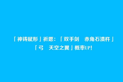 「神铸赋形」祈愿：「双手剑・赤角石溃杵」「弓・天空之翼」概率UP！