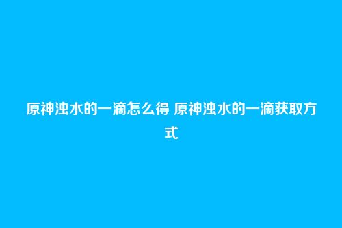 原神浊水的一滴怎么得 原神浊水的一滴获取方式