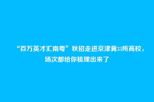 “百万英才汇南粤”秋招走进京津冀33所高校，场次都给你梳理出来了