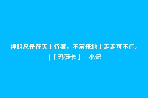 神明总是在天上待着，不常来地上走走可不行。|「玛薇卡」・小记