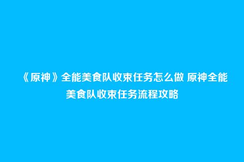 《原神》全能美食队收束任务怎么做 原神全能美食队收束任务流程攻略