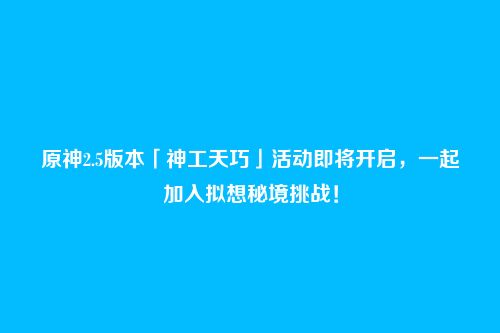 原神2.5版本「神工天巧」活动即将开启，一起加入拟想秘境挑战！