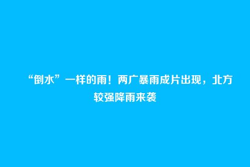“倒水”一样的雨！两广暴雨成片出现，北方较强降雨来袭