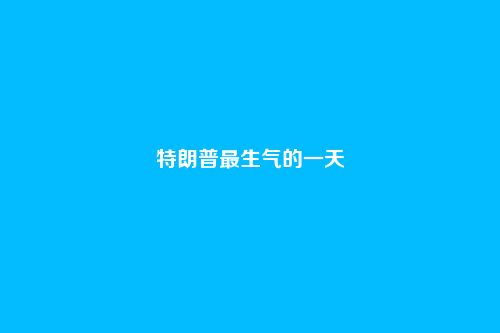 特朗普最生气的一天