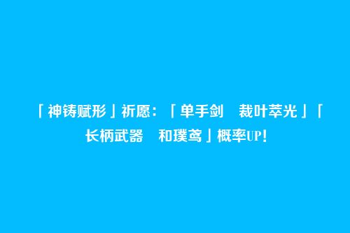 「神铸赋形」祈愿：「单手剑・裁叶萃光」「长柄武器・和璞鸢」概率UP！