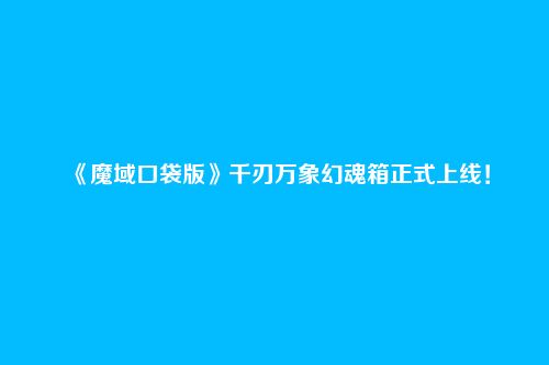 《魔域口袋版》千刃万象幻魂箱正式上线！