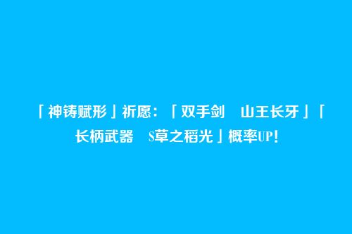「神铸赋形」祈愿：「双手剑・山王长牙」「长柄武器・S草之稻光」概率UP！