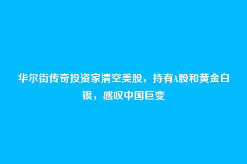 华尔街传奇投资家清空美股，持有A股和黄金白银，感叹中国巨变
