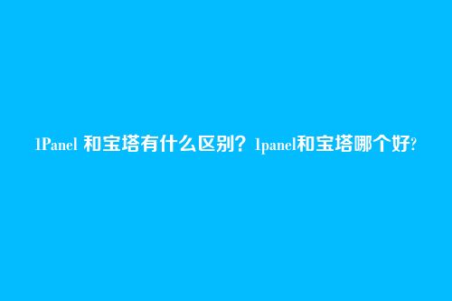 1Panel 和宝塔有什么区别？1panel和宝塔哪个好?