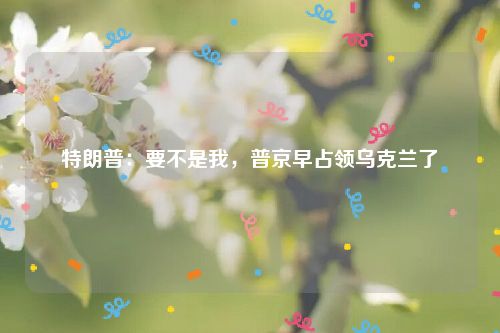 特朗普：要不是我，普京早占领乌克兰了