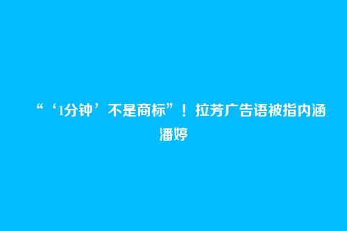 “‘1分钟’不是商标”！拉芳广告语被指内涵潘婷