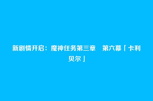 新剧情开启:魔神任务第三章・第六幕「卡利贝尔」