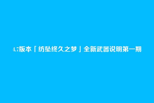 4.7版本「纺坠终久之梦」全新武器说明第一期