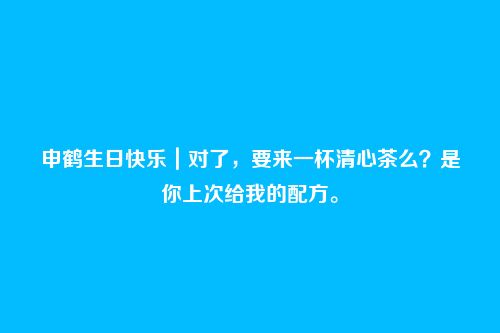 申鹤生日快乐｜对了，要来一杯清心茶么？是你上次给我的配方。