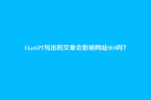 ChatGPT写出的文章会影响网站SEO吗？