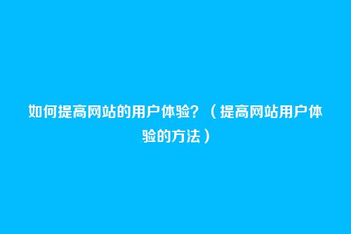 如何提高网站的用户体验？（提高网站用户体验的方法）