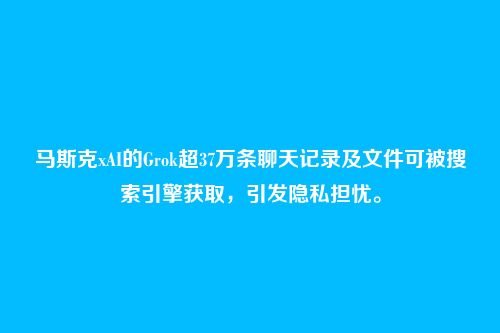 马斯克xAI的Grok超37万条聊天记录及文件可被搜索引擎获取，引发隐私担忧。