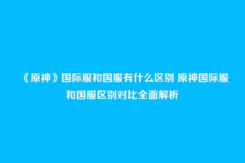 《原神》国际服和国服有什么区别 原神国际服和国服区别对比全面解析