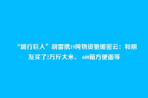 “跪行巨人”胡雷携19吨物资驰援密云：和朋友买了2万斤大米、 600箱方便面等